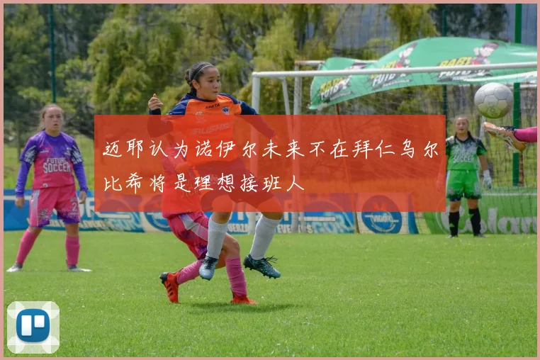 迈耶认为诺伊尔未来不在拜仁乌尔比希将是理想接班人