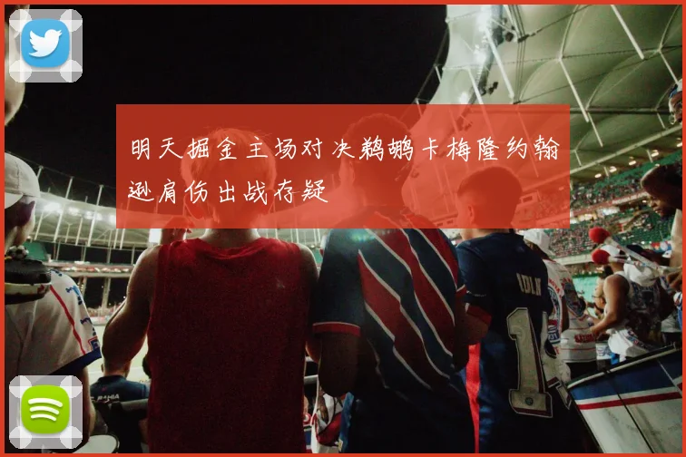 明天掘金主场对决鹈鹕卡梅隆约翰逊肩伤出战存疑