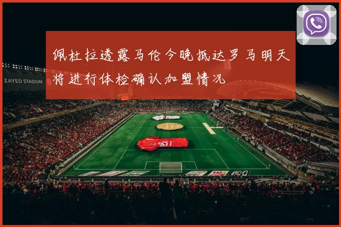 佩杜拉透露马伦今晚抵达罗马明天将进行体检确认加盟情况