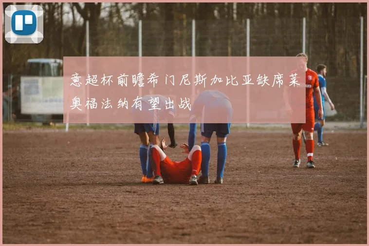 意超杯前瞻希门尼斯加比亚缺席莱奥福法纳有望出战