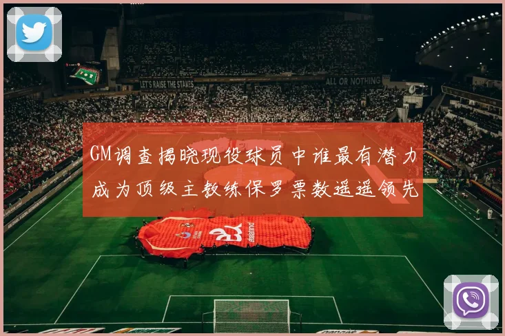 GM调查揭晓现役球员中谁最有潜力成为顶级主教练保罗票数遥遥领先
