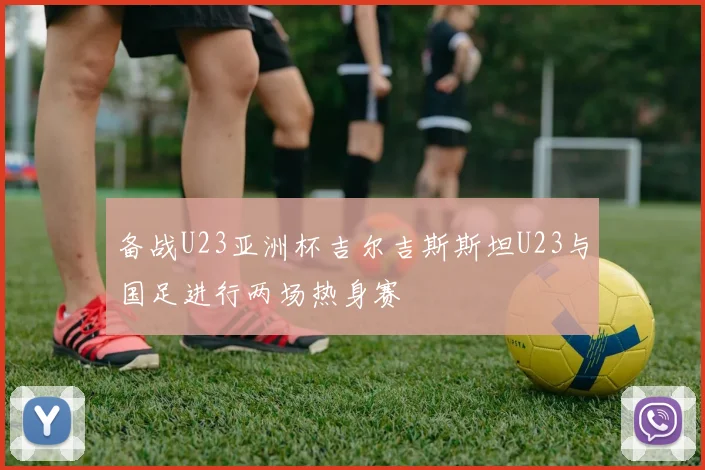 备战U23亚洲杯吉尔吉斯斯坦U23与国足进行两场热身赛