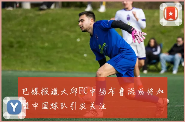 巴媒报道大邱FC中场布鲁诺或将加盟中国球队引发关注