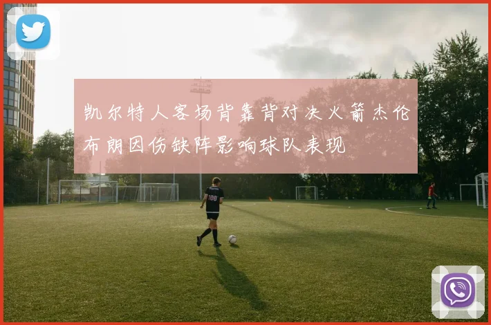 凯尔特人客场背靠背对决火箭杰伦布朗因伤缺阵影响球队表现