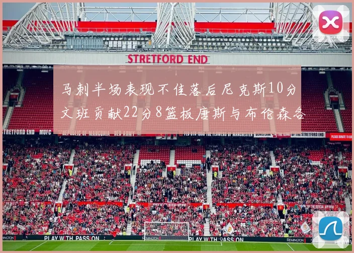 马刺半场表现不佳落后尼克斯10分文班贡献22分8篮板唐斯与布伦森各显神通