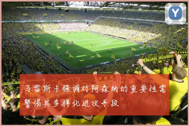 马雷斯卡强调对阿森纳的重要性需警惕其多样化进攻手段