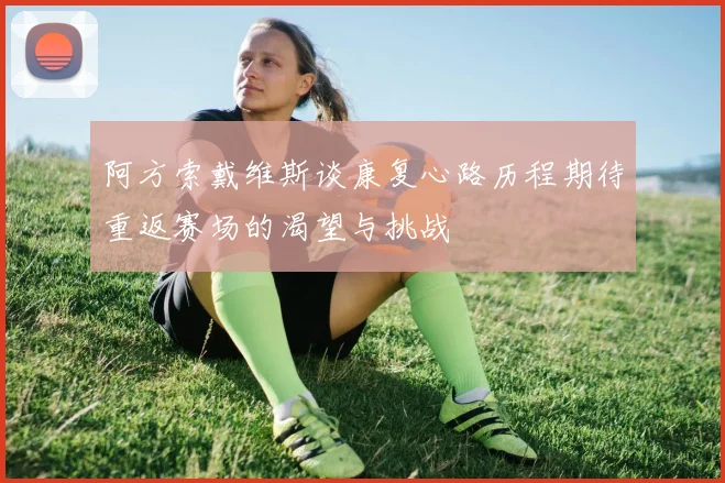 阿方索戴维斯谈康复心路历程期待重返赛场的渴望与挑战