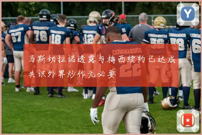 马斯切拉诺透露与梅西续约已达成共识外界炒作无必要