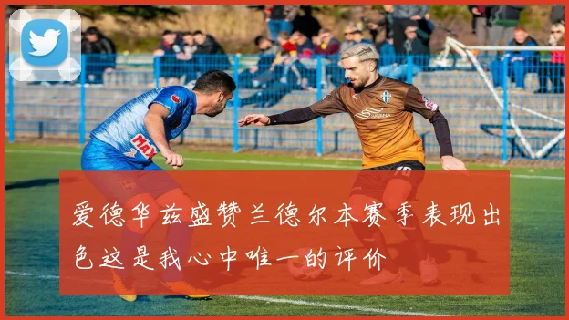 爱德华兹盛赞兰德尔本赛季表现出色这是我心中唯一的评价