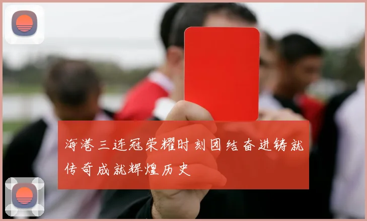 海港三连冠荣耀时刻团结奋进铸就传奇成就辉煌历史