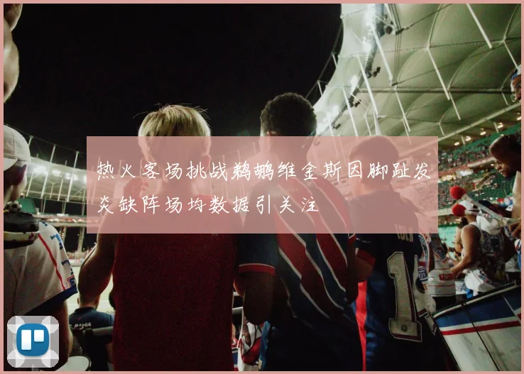 热火客场挑战鹈鹕维金斯因脚趾发炎缺阵场均数据引关注