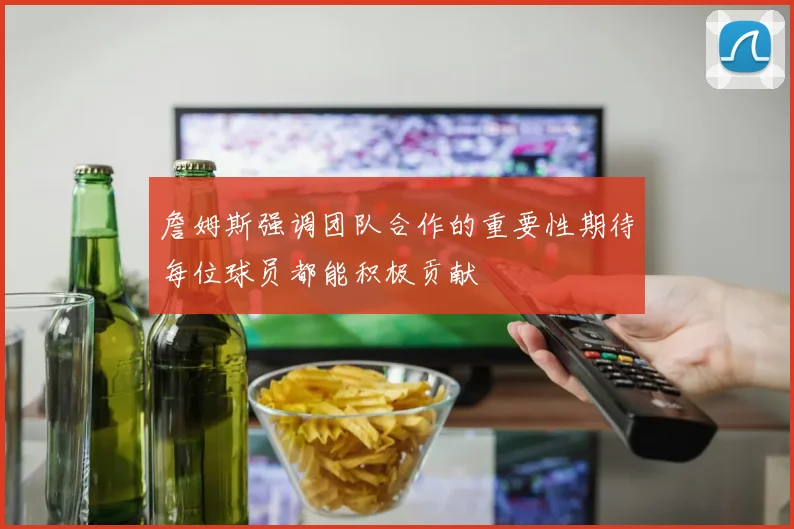 詹姆斯强调团队合作的重要性期待每位球员都能积极贡献
