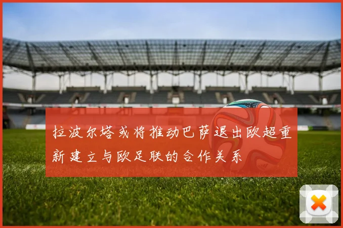 拉波尔塔或将推动巴萨退出欧超重新建立与欧足联的合作关系