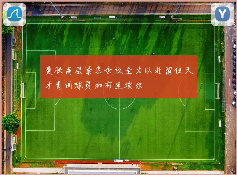 曼联高层紧急会议全力以赴留住天才青训球员加布里埃尔