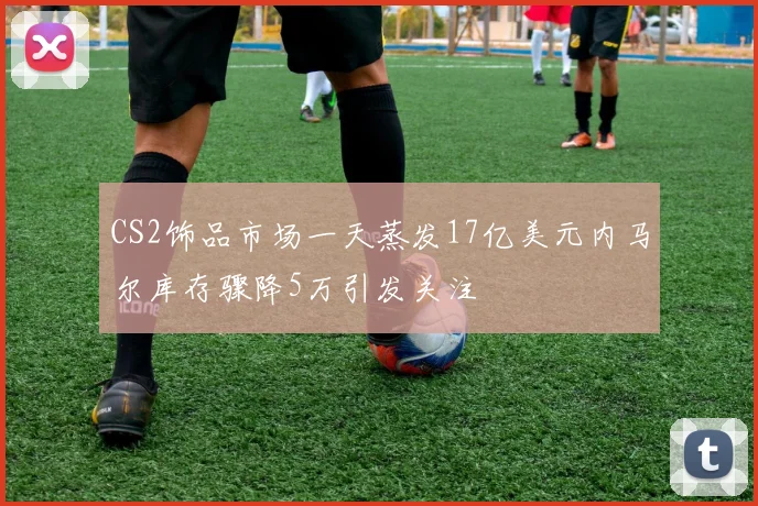 CS2饰品市场一天蒸发17亿美元内马尔库存骤降5万引发关注