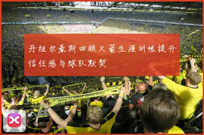 丹纽尔豪斯回顾火箭生涯训练提升信任感与球队默契