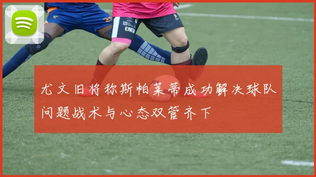 尤文旧将称斯帕莱蒂成功解决球队问题战术与心态双管齐下