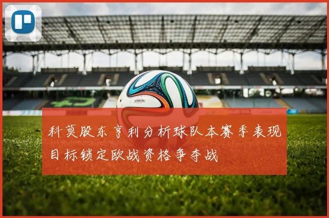 科莫股东亨利分析球队本赛季表现目标锁定欧战资格争夺战