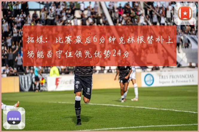 拓媒：比赛最后6分钟克林根替补上场能否守住领先优势24分
