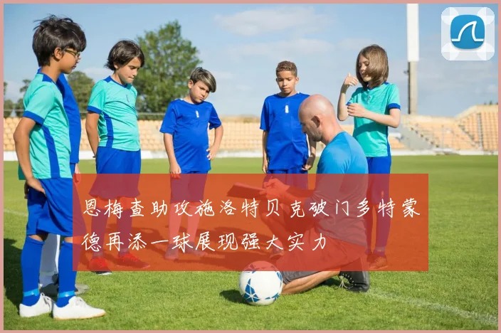 恩梅查助攻施洛特贝克破门多特蒙德再添一球展现强大实力