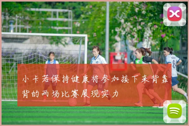 小卡若保持健康将参加接下来背靠背的两场比赛展现实力