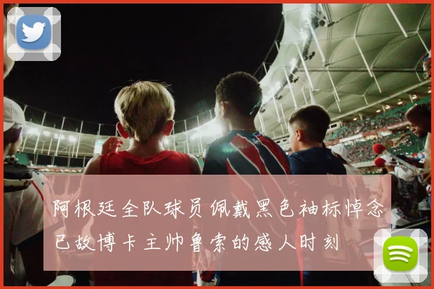 阿根廷全队球员佩戴黑色袖标悼念已故博卡主帅鲁索的感人时刻