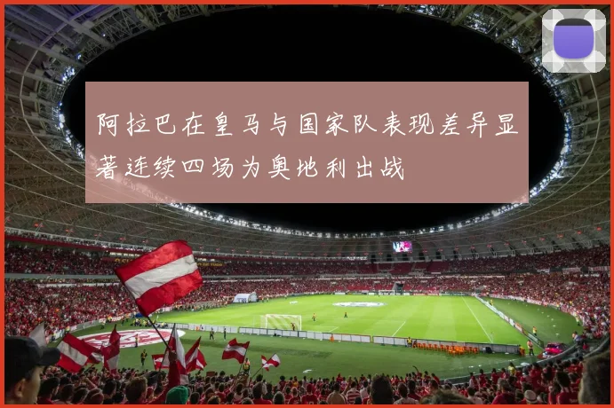阿拉巴在皇马与国家队表现差异显著连续四场为奥地利出战