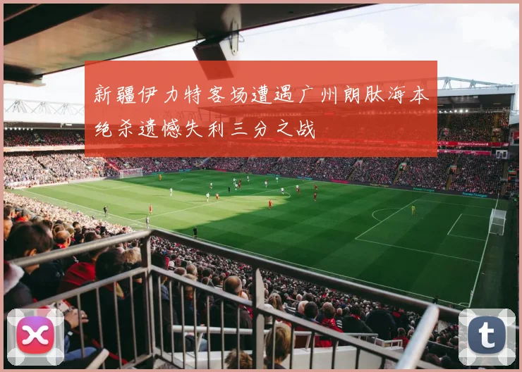新疆伊力特客场遭遇广州朗肽海本绝杀遗憾失利三分之战