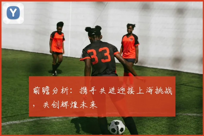 前瞻分析：携手共进迎接上海挑战，共创辉煌未来