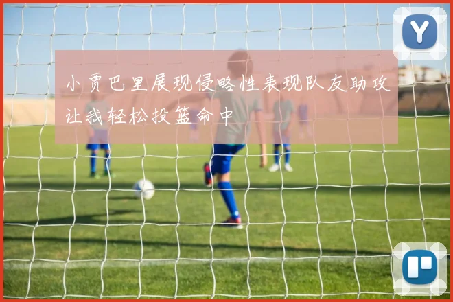 小贾巴里展现侵略性表现队友助攻让我轻松投篮命中