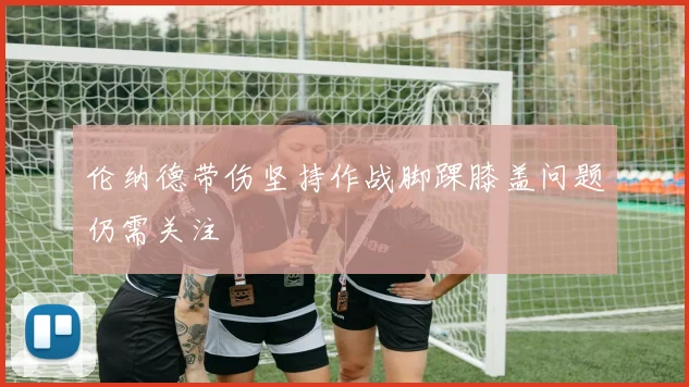 伦纳德带伤坚持作战脚踝膝盖问题仍需关注