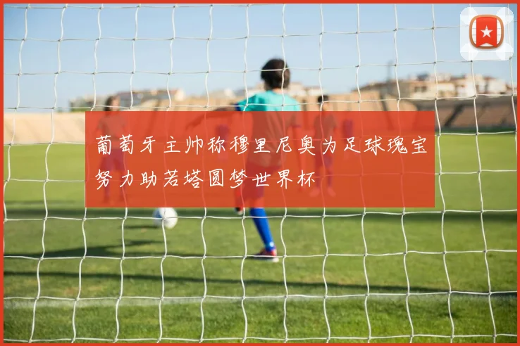 葡萄牙主帅称穆里尼奥为足球瑰宝努力助若塔圆梦世界杯