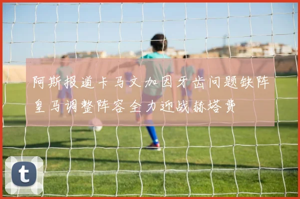 阿斯报道卡马文加因牙齿问题缺阵皇马调整阵容全力迎战赫塔费