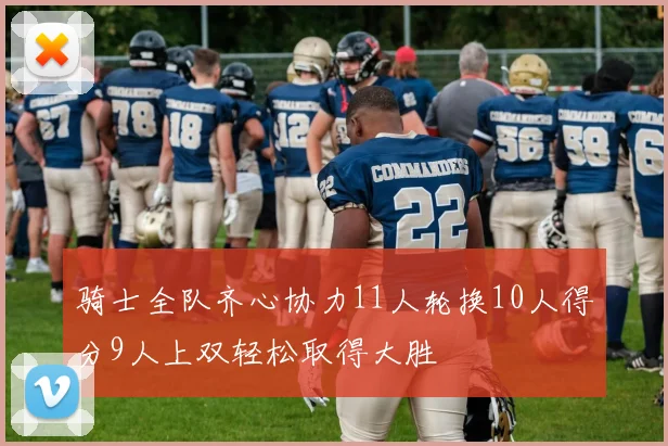骑士全队齐心协力11人轮换10人得分9人上双轻松取得大胜