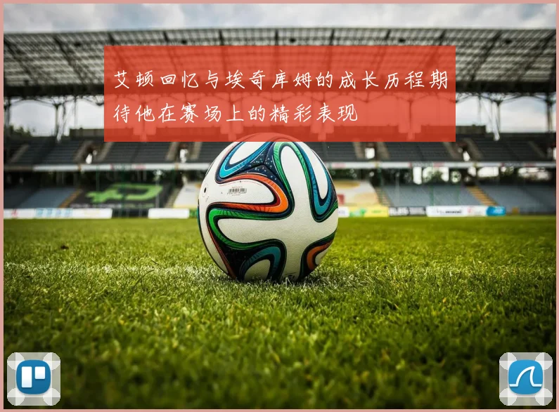 艾顿回忆与埃奇库姆的成长历程期待他在赛场上的精彩表现