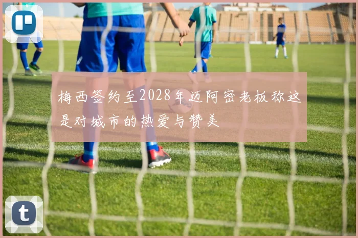 梅西签约至2028年迈阿密老板称这是对城市的热爱与赞美