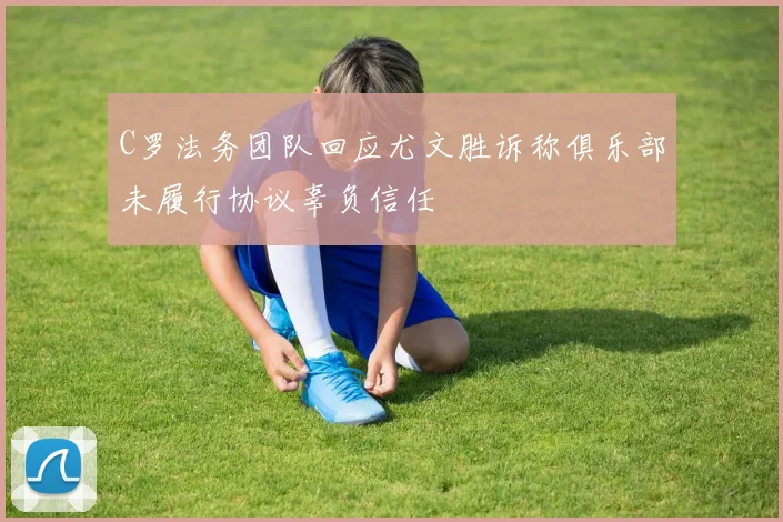 C罗法务团队回应尤文胜诉称俱乐部未履行协议辜负信任