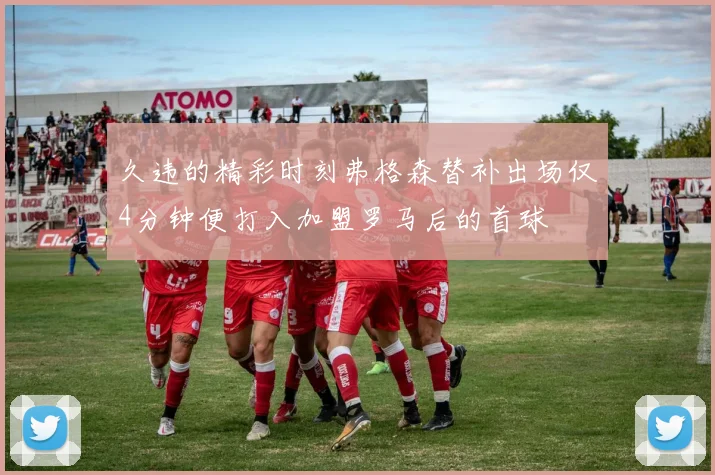 久违的精彩时刻弗格森替补出场仅4分钟便打入加盟罗马后的首球
