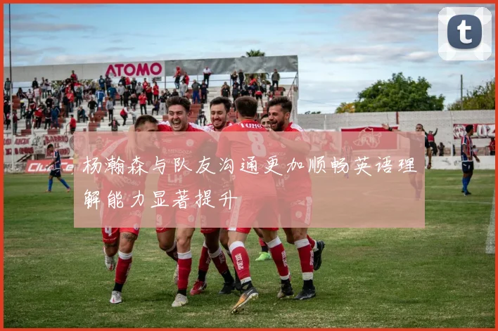 杨瀚森与队友沟通更加顺畅英语理解能力显著提升