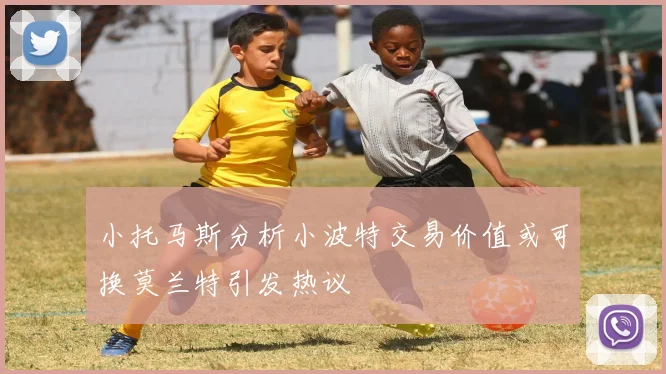 小托马斯分析小波特交易价值或可换莫兰特引发热议