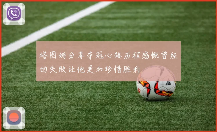 塔图姆分享夺冠心路历程感慨曾经的失败让他更加珍惜胜利
