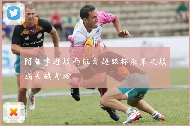 阿隆索迎战西班牙超级杯未来之战成关键考验
