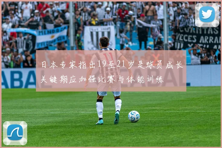 日本专家指出19至21岁是球员成长关键期应加强比赛与体能训练