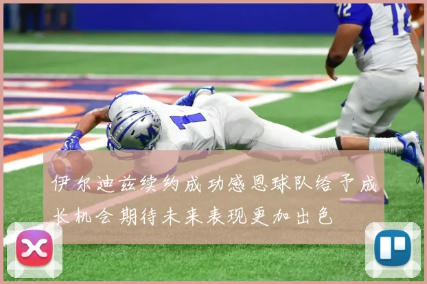 伊尔迪兹续约成功感恩球队给予成长机会期待未来表现更加出色