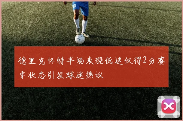 德里克怀特半场表现低迷仅得2分赛季状态引发球迷热议