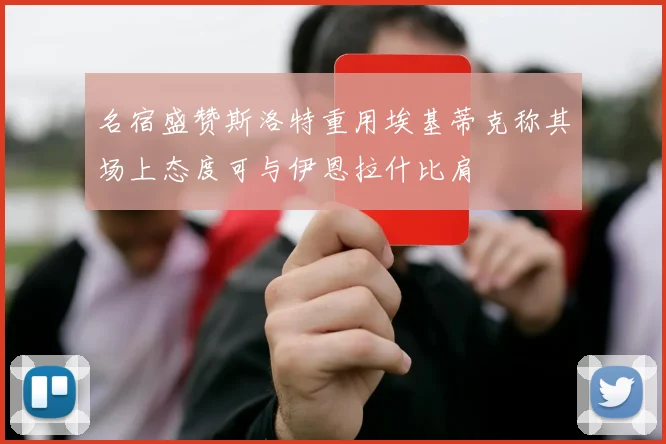 名宿盛赞斯洛特重用埃基蒂克称其场上态度可与伊恩拉什比肩