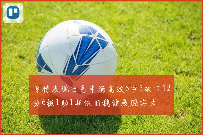亨特表现出色半场高效6中5砍下12分6板1助1断依旧稳健展现实力