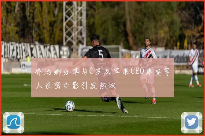 乔治娜分享与C罗及苹果CEO库克等人亲密合影引发热议