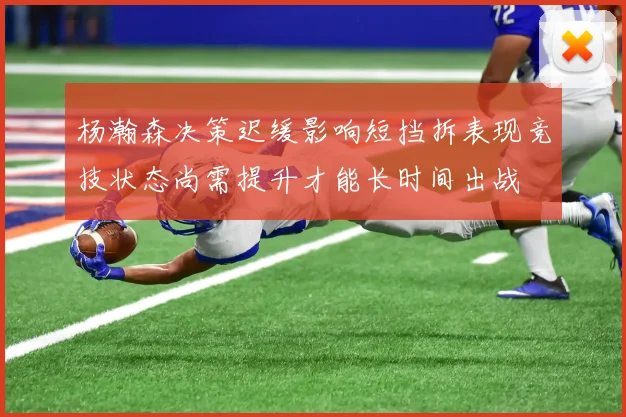 杨瀚森决策迟缓影响短挡拆表现竞技状态尚需提升才能长时间出战
