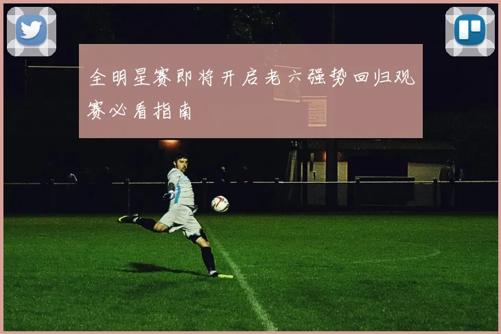全明星赛即将开启老六强势回归观赛必看指南